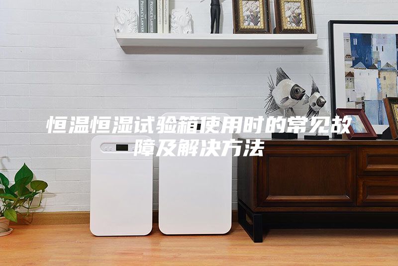 恒溫恒濕試驗(yàn)箱使用時(shí)的常見(jiàn)故障及解決方法
