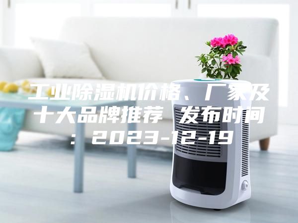 工業除濕機價格、廠家及十大品牌推薦 發布時間：2023-12-19