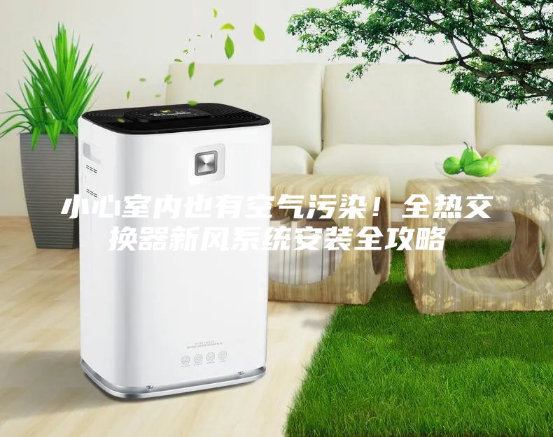 小心室內也有空氣污染！全熱交換器新風系統安裝全攻略