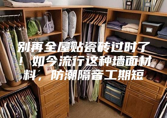 別再全屋貼瓷磚過時(shí)了！如今流行這種墻面材料，防潮隔音工期短