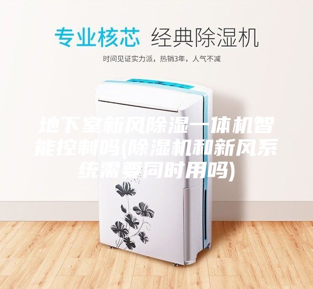 地下室新風(fēng)除濕一體機智能控制嗎(除濕機和新風(fēng)系統(tǒng)需要同時用嗎)