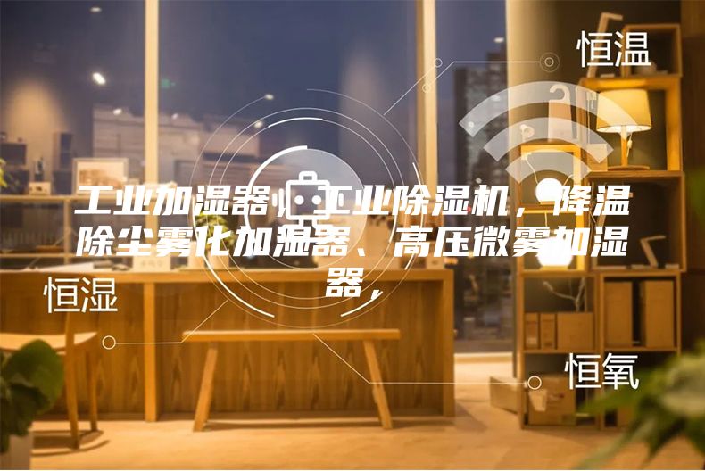 工業加濕器，工業除濕機，降溫除塵霧化加濕器、高壓微霧加濕器，