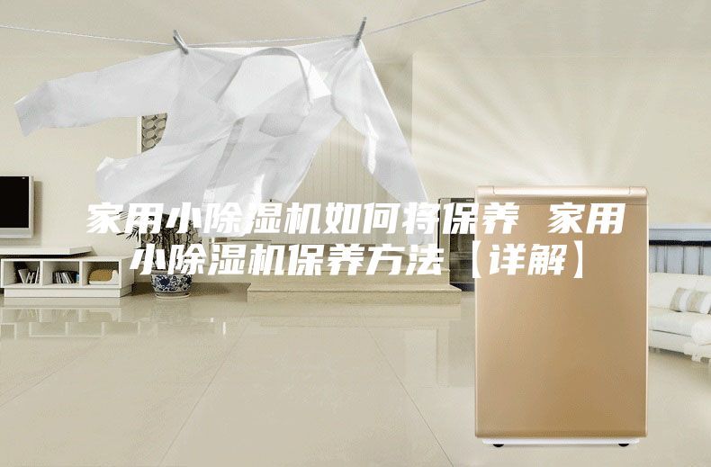 家用小除濕機(jī)如何將保養(yǎng) 家用小除濕機(jī)保養(yǎng)方法【詳解】