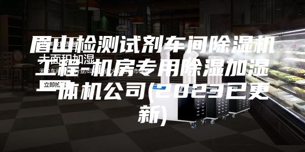 眉山檢測試劑車間除濕機(jī)工程-機(jī)房專用除濕加濕一體機(jī)公司(2023已更新)