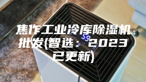 焦作工業冷庫除濕機批發(智選：2023已更新)