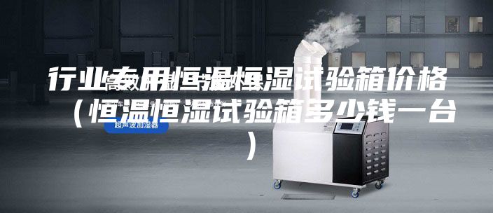 行業專用恒溫恒濕試驗箱價格（恒溫恒濕試驗箱多少錢一臺）