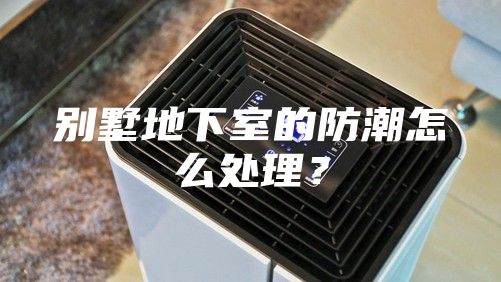 別墅地下室的防潮怎么處理？