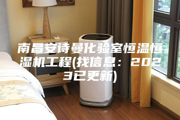 南昌安詩(shī)曼化驗(yàn)室恒溫恒濕機(jī)工程(找信息：2023已更新)