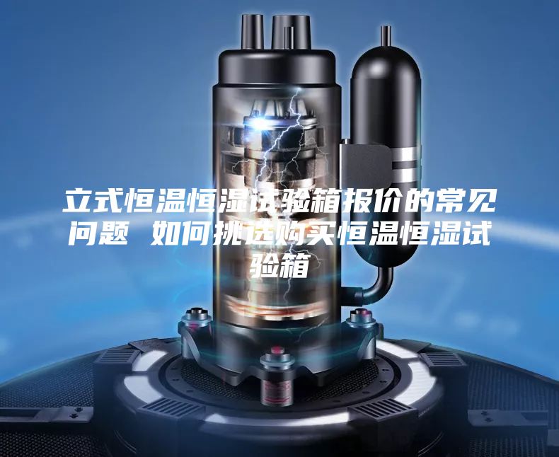 立式恒溫恒濕試驗(yàn)箱報(bào)價(jià)的常見(jiàn)問(wèn)題 如何挑選購(gòu)買(mǎi)恒溫恒濕試驗(yàn)箱