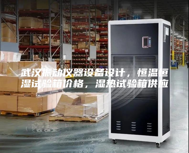 武漢振動儀器設備設計,恒溫恒濕試驗箱價格,濕熱試驗箱供應