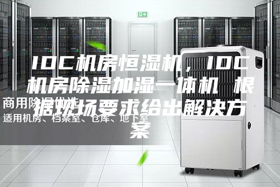 IDC機房恒濕機，IDC機房除濕加濕一體機 根據(jù)現(xiàn)場要求給出解決方案