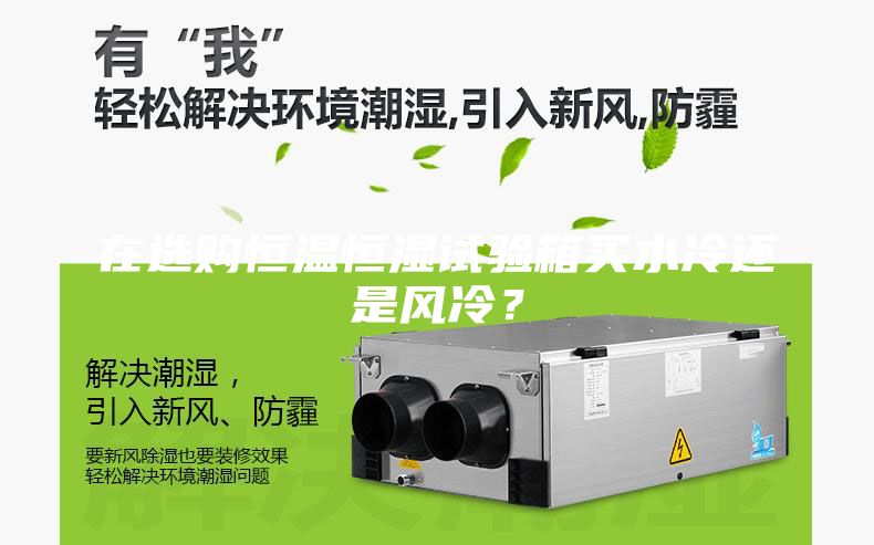 在選購恒溫恒濕試驗箱買水冷還是風冷？